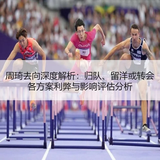 周琦去向深度解析：归队、留洋或转会各方案利弊与影响评估分析